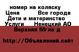 номер на коляску  › Цена ­ 300 - Все города Дети и материнство » Услуги   . Ненецкий АО,Верхняя Мгла д.